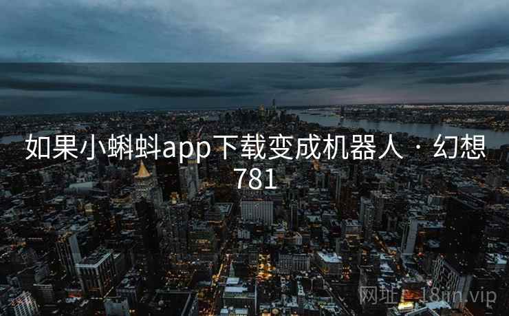 如果小蝌蚪app下载变成机器人 · 幻想781  第2张