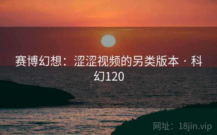 赛博幻想：涩涩视频的另类版本 · 科幻120  第2张