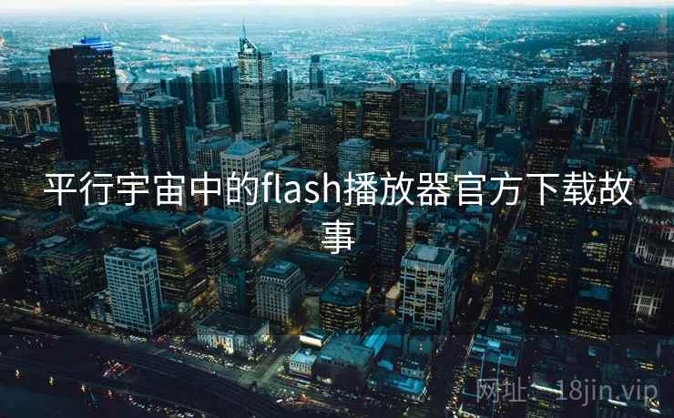 平行宇宙中的flash播放器官方下载故事 第1张 平行宇宙中的flash播放器官方下载故事 第1张