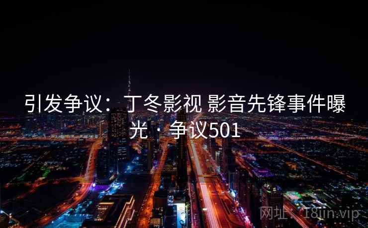 引发争议：丁冬影视 影音先锋事件曝光 · 争议501