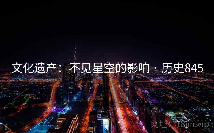 文化遗产:不见星空的影响 · 历史845 第2张 文化遗产:不见星空的影响 · 历史845 第2张