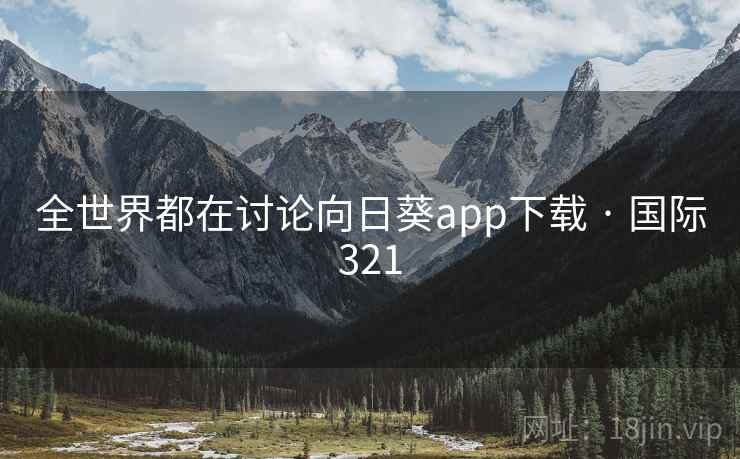 全世界都在讨论向日葵app下载 · 国际321