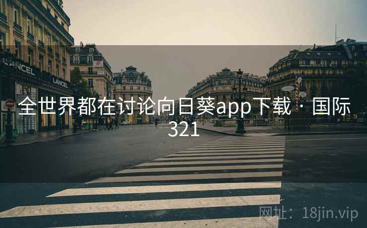 全世界都在讨论向日葵app下载 · 国际321