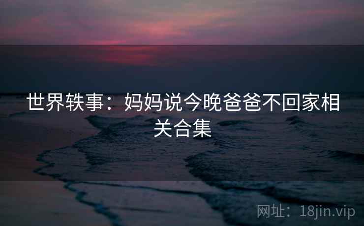 世界轶事:妈妈说今晚爸爸不回家相关合集