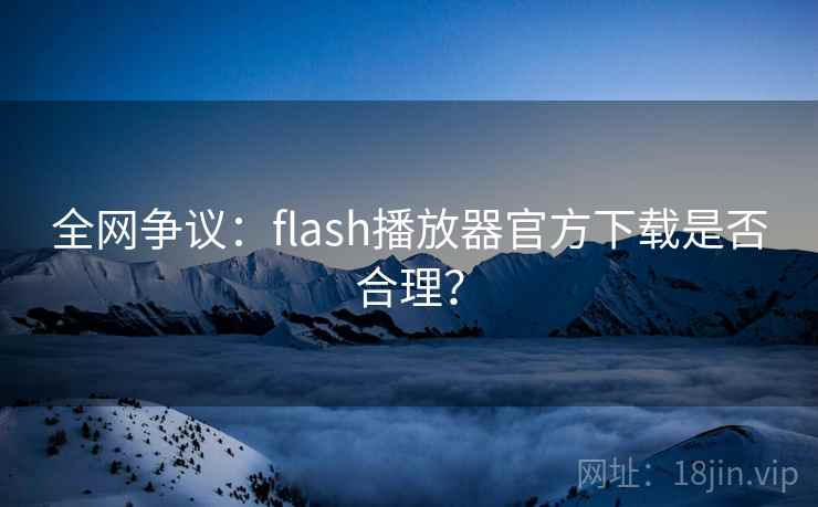 全网争议:flash播放器官方下载是否合理?