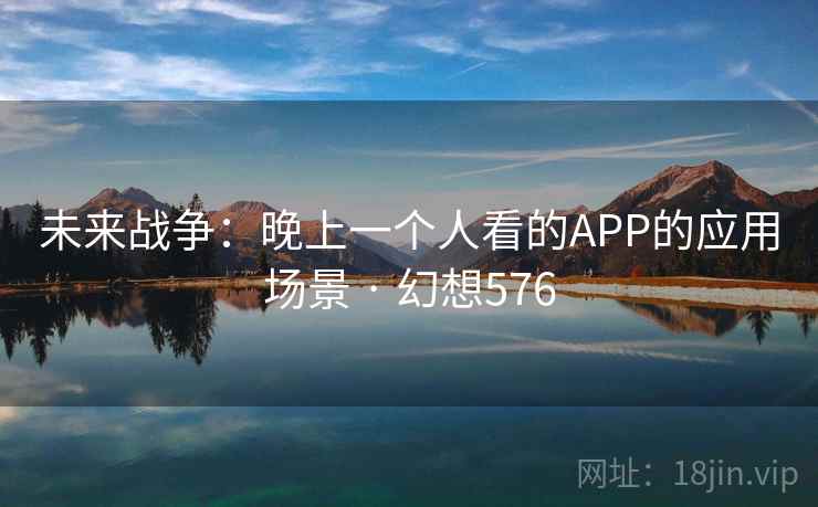 未来战争：晚上一个人看的APP的应用场景 · 幻想576