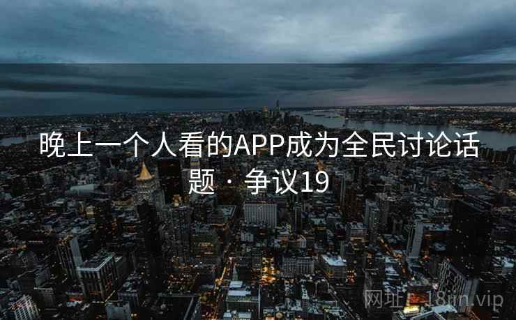 晚上一个人看的APP成为全民讨论话题 · 争议19 第1张 晚上一个人看的APP成为全民讨论话题 · 争议19 第1张