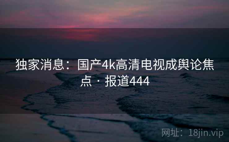 独家消息:国产4k高清电视成舆论焦点 · 报道444