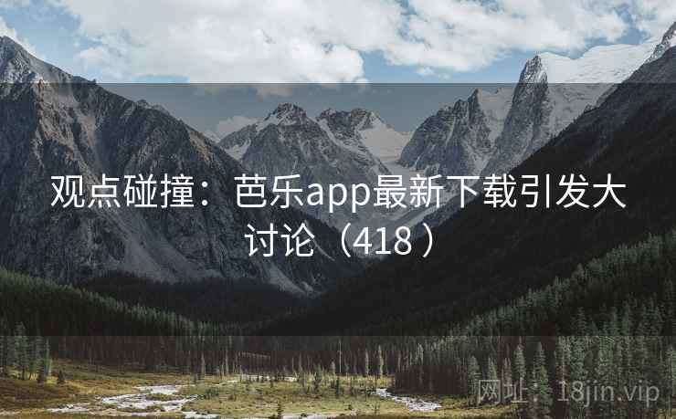 观点碰撞：芭乐app最新下载引发大讨论（418 ）  第1张