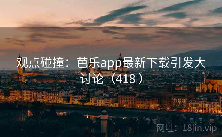 观点碰撞：芭乐app最新下载引发大讨论（418 ）  第2张