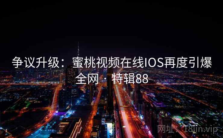 争议升级：蜜桃视频在线IOS再度引爆全网 · 特辑88
