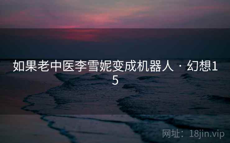 如果老中医李雪妮变成机器人 · 幻想15