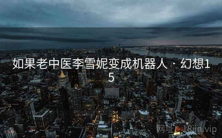 如果老中医李雪妮变成机器人 · 幻想15