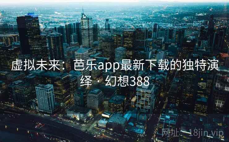 虚拟未来:芭乐app最新下载的独特演绎 · 幻想388