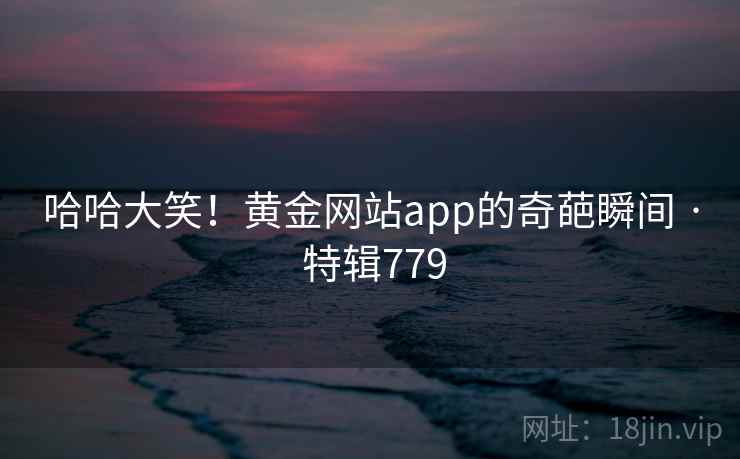 哈哈大笑！黄金网站app的奇葩瞬间 · 特辑779  第1张