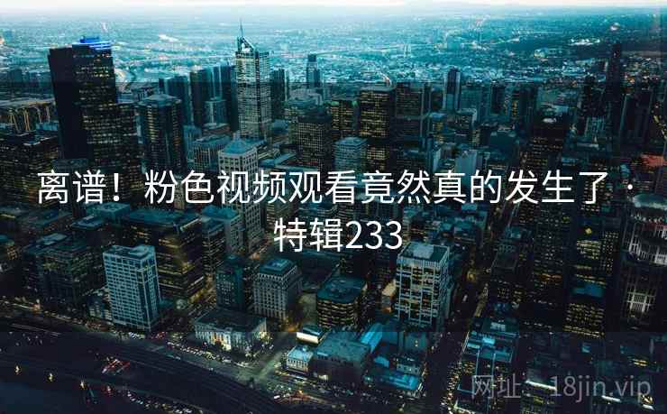 离谱！粉色视频观看竟然真的发生了 · 特辑233