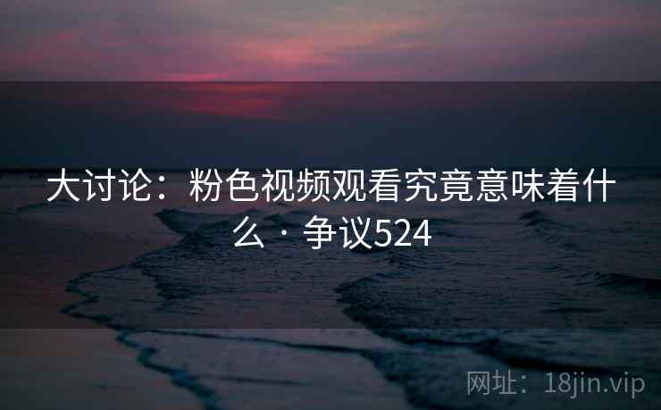 大讨论：粉色视频观看究竟意味着什么 · 争议524