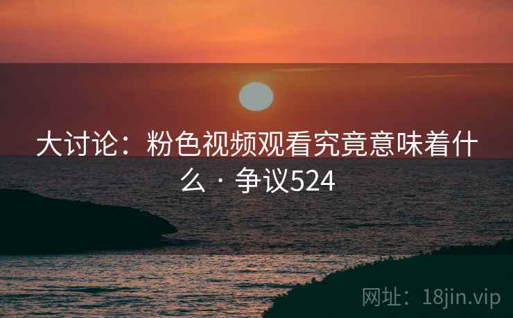 大讨论：粉色视频观看究竟意味着什么 · 争议524