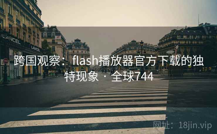 跨国观察:flash播放器官方下载的独特现象 · 全球744 第2张 跨国观察:flash播放器官方下载的独特现象 · 全球744 第2张