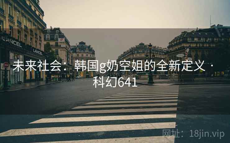 未来社会：韩国g奶空姐的全新定义 · 科幻641
