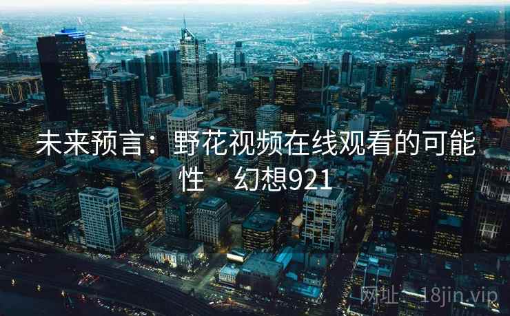 未来预言:野花视频在线观看的可能性 · 幻想921