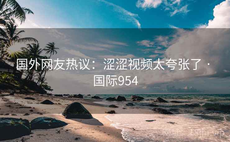 国外网友热议:涩涩视频太夸张了 · 国际954