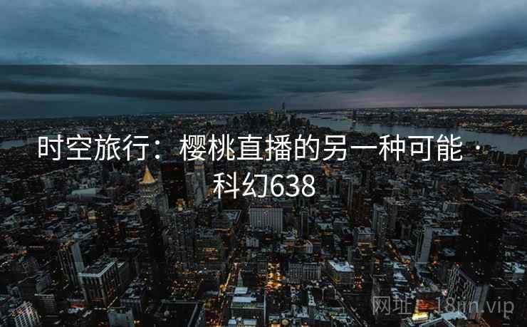 时空旅行：樱桃直播的另一种可能 · 科幻638