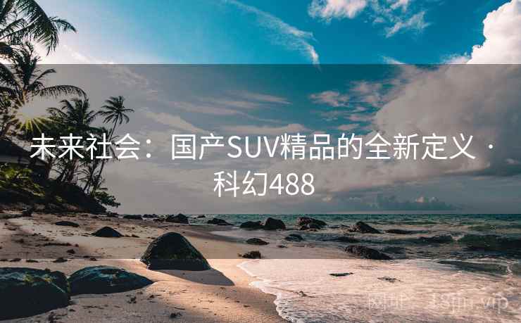 未来社会：国产SUV精品的全新定义 · 科幻488
