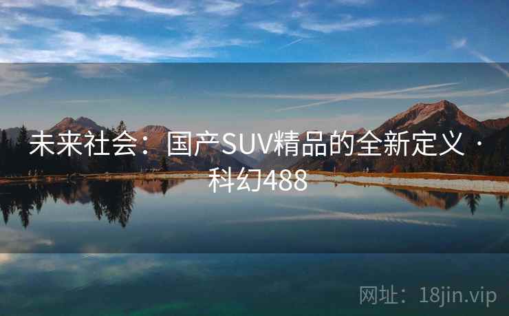 未来社会：国产SUV精品的全新定义 · 科幻488