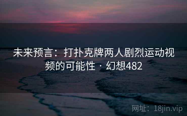 未来预言:打扑克牌两人剧烈运动视频的可能性 · 幻想482