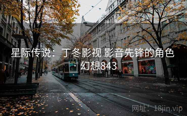 星际传说:丁冬影视 影音先锋的角色 · 幻想843