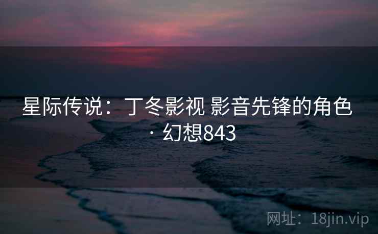星际传说:丁冬影视 影音先锋的角色 · 幻想843