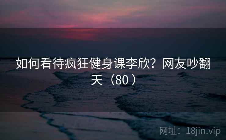 如何看待疯狂健身课李欣？网友吵翻天（80 ）
