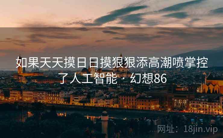 如果天天摸日日摸狠狠添高潮喷掌控了人工智能 · 幻想86