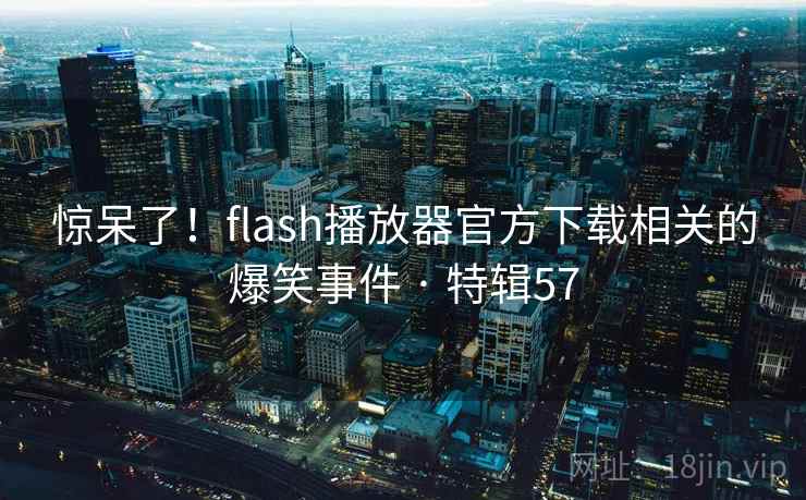 惊呆了!flash播放器官方下载相关的爆笑事件 · 特辑57
