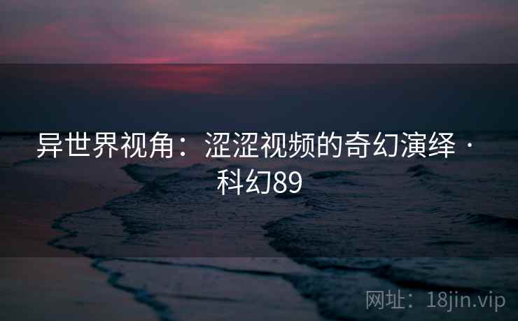 异世界视角:涩涩视频的奇幻演绎 · 科幻89
