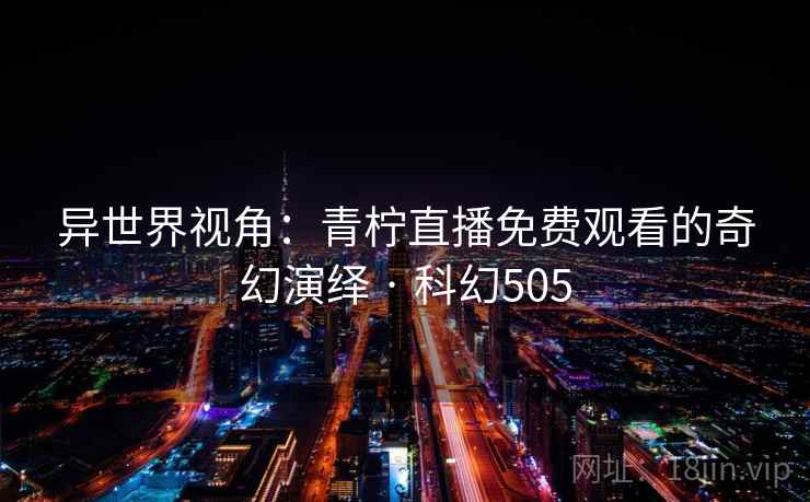 异世界视角:青柠直播免费观看的奇幻演绎 · 科幻505