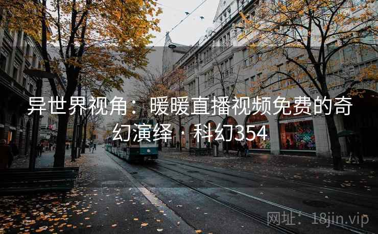 异世界视角:暖暖直播视频免费的奇幻演绎 · 科幻354