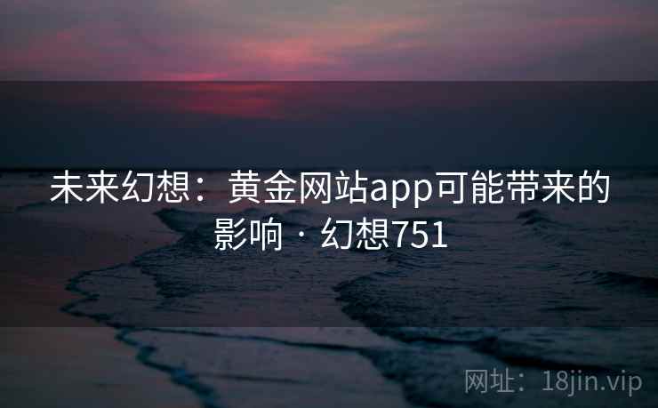 未来幻想:黄金网站app可能带来的影响 · 幻想751