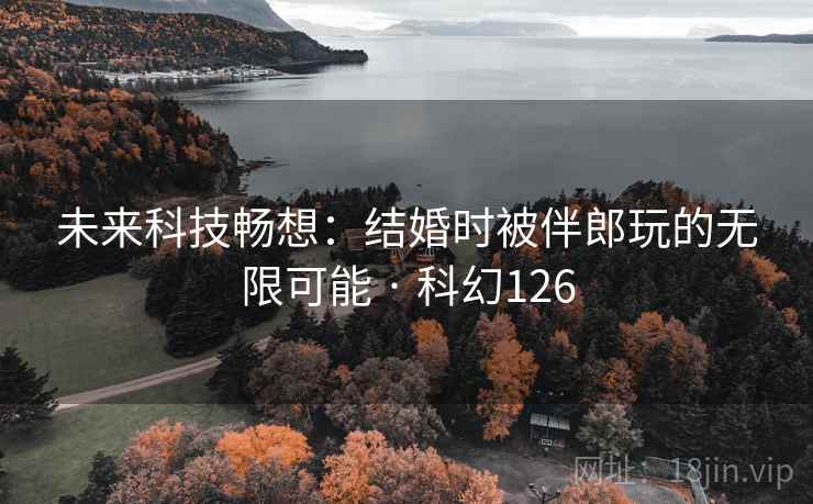 未来科技畅想:结婚时被伴郎玩的无限可能 · 科幻126
